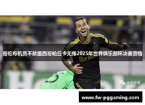 哥伦布机员不敌墨西哥帕丘卡无缘2025年世界俱乐部杯决赛资格 哥伦布机员不敌墨西哥帕丘卡无缘2025年世界俱乐部杯决赛资格