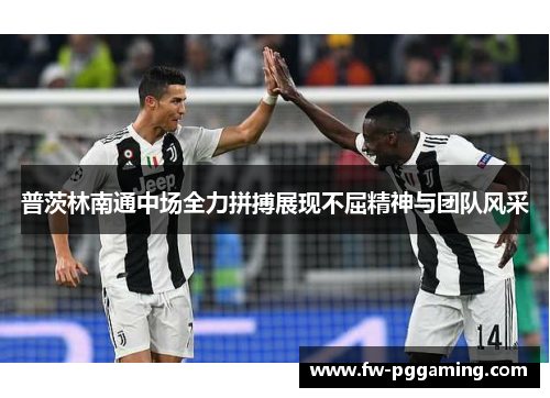 普茨林南通中场全力拼搏展现不屈精神与团队风采