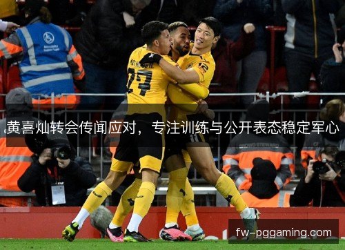 黄喜灿转会传闻应对，专注训练与公开表态稳定军心