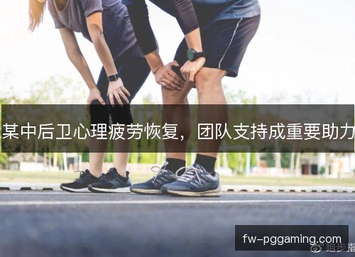 某中后卫心理疲劳恢复，团队支持成重要助力