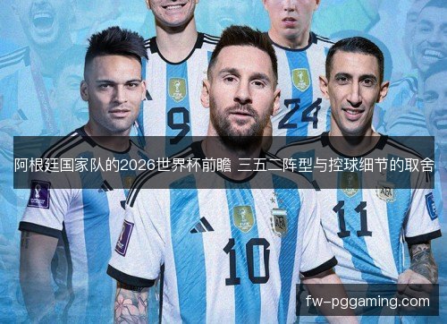 阿根廷国家队的2026世界杯前瞻 三五二阵型与控球细节的取舍