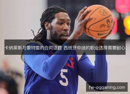 卡纳莱斯与蒙特雷的合同话题 西班牙中场的职业选择需要耐心 卡纳莱斯与蒙特雷的合同话题 西班牙中场的职业选择需要耐心