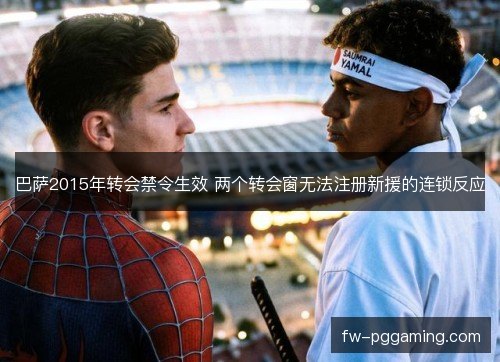 巴萨2015年转会禁令生效 两个转会窗无法注册新援的连锁反应